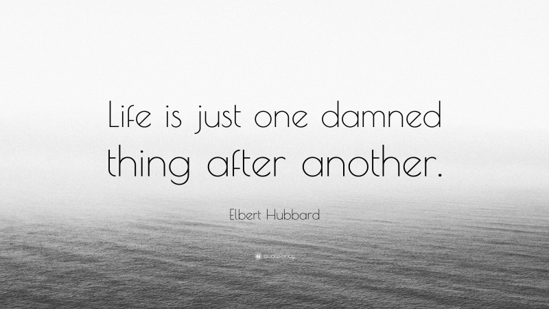 Elbert Hubbard Quote: “Life is just one damned thing after another.”