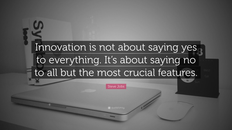 Steve Jobs Quote: “Innovation is not about saying yes to everything. It’s about saying no to all but the most crucial features.”
