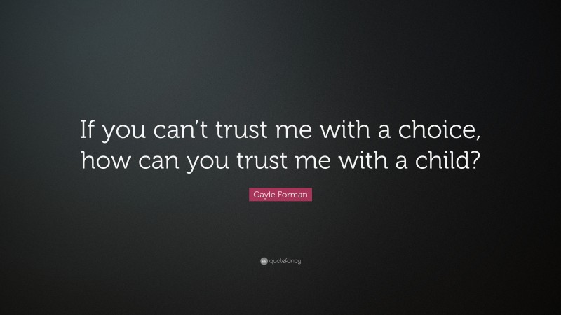 Gayle Forman Quote: “If you can’t trust me with a choice, how can you trust me with a child?”