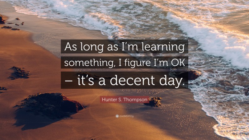 Hunter S. Thompson Quote: “As long as I’m learning something, I figure I’m OK – it’s a decent day.”