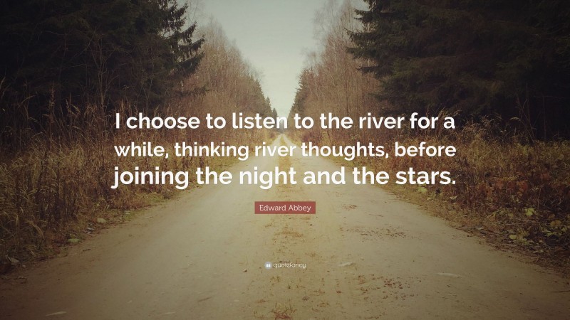 Edward Abbey Quote: “I choose to listen to the river for a while, thinking river thoughts, before joining the night and the stars.”