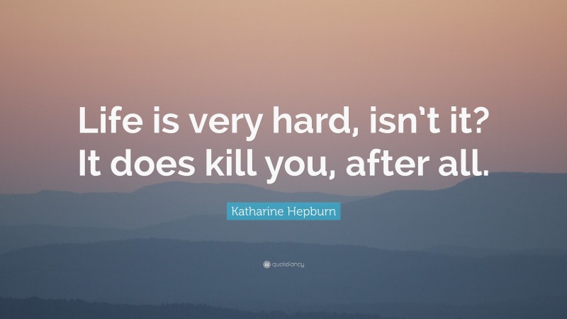 Katharine Hepburn Quote: “Life is very hard, isn’t it? It does kill you, after all.”
