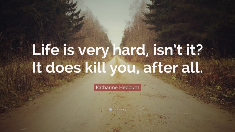 Katharine Hepburn Quote: “Life is very hard, isn’t it? It does kill you, after all.”