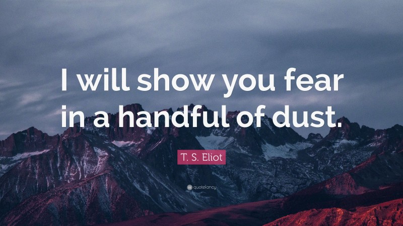T. S. Eliot Quote: “I will show you fear in a handful of dust.”