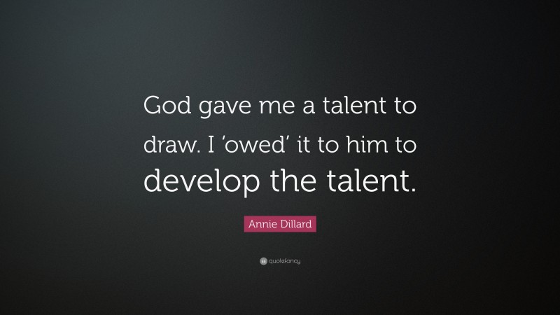 Annie Dillard Quote: “God gave me a talent to draw. I ‘owed’ it to him to develop the talent.”