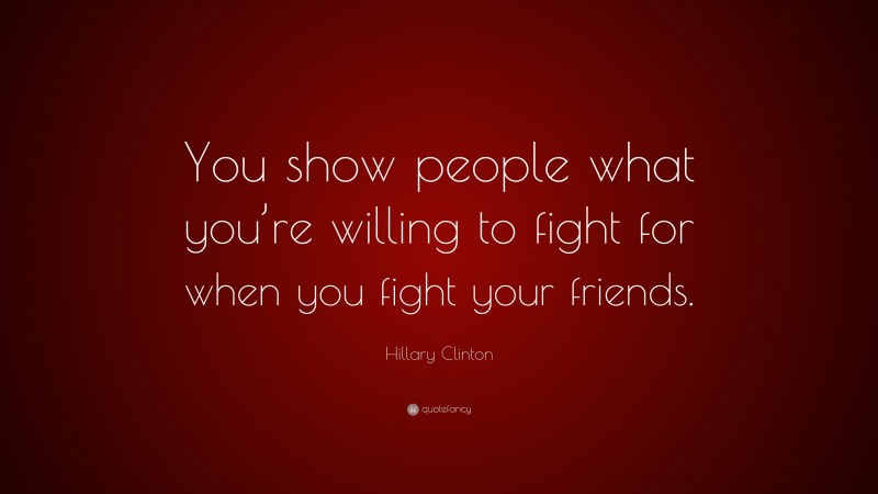 Hillary Clinton Quote: “You show people what you’re willing to fight for when you fight your friends.”
