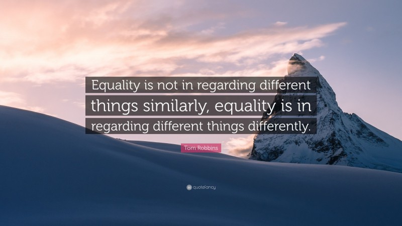 Tom Robbins Quote: “Equality is not in regarding different things similarly, equality is in regarding different things differently.”