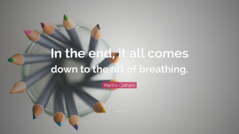 Martha Graham Quote: “In the end, it all comes down to the art of breathing.”