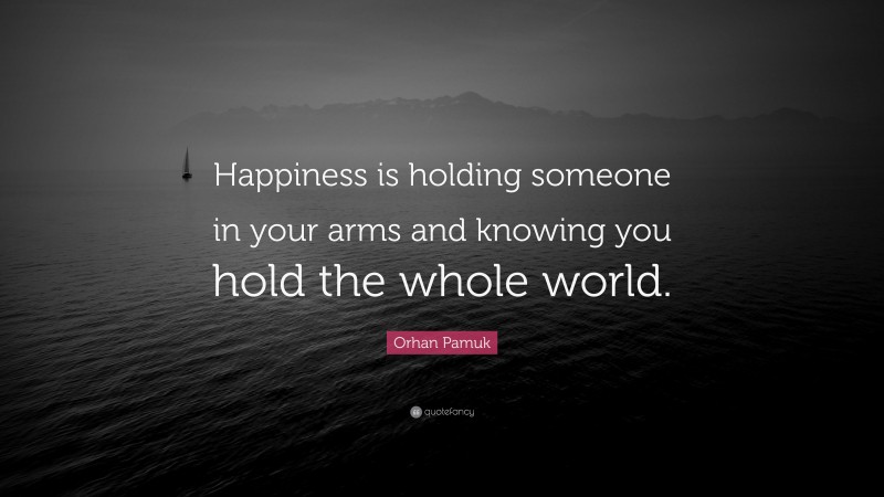 Orhan Pamuk Quote: “Happiness is holding someone in your arms and knowing you hold the whole world.”