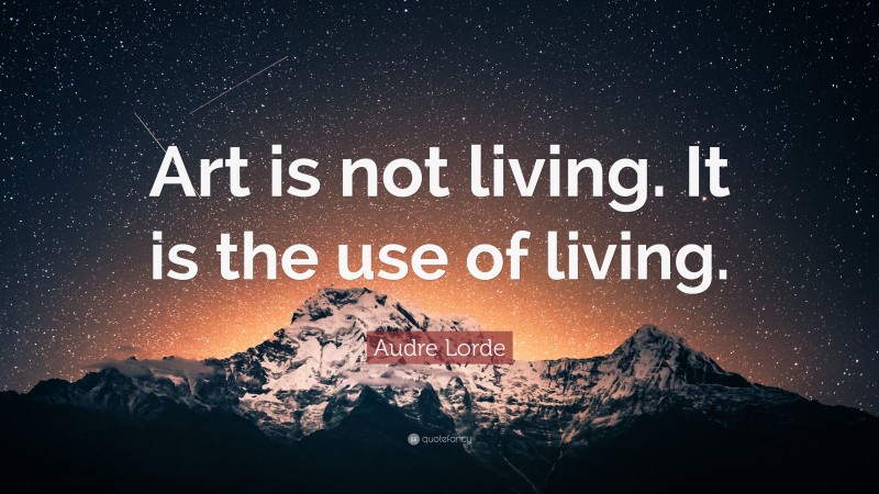 Audre Lorde Quote: “Art is not living. It is the use of living.”