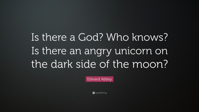 Edward Abbey Quote: “Is there a God? Who knows? Is there an angry unicorn on the dark side of the moon?”