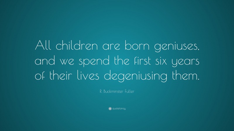 R. Buckminster Fuller Quote: “All children are born geniuses, and we spend the first six years of their lives degeniusing them.”