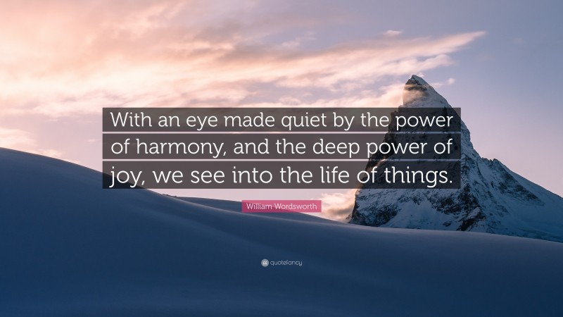 William Wordsworth Quote: “With an eye made quiet by the power of harmony, and the deep power of joy, we see into the life of things.”