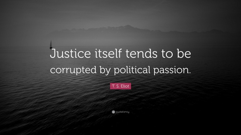 T. S. Eliot Quote: “Justice itself tends to be corrupted by political passion.”