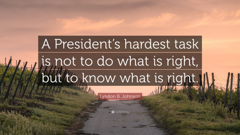 Lyndon B. Johnson Quote: “A President’s hardest task is not to do what is right, but to know what is right.”