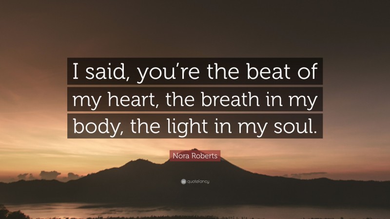 Nora Roberts Quote: “I said, you’re the beat of my heart, the breath in ...