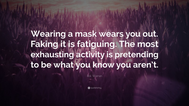 Rick Warren Quote: “Wearing a mask wears you out. Faking it is fatiguing. The most exhausting activity is pretending to be what you know you aren’t.”