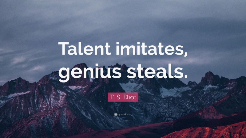 T. S. Eliot Quote: “Talent imitates, genius steals.”