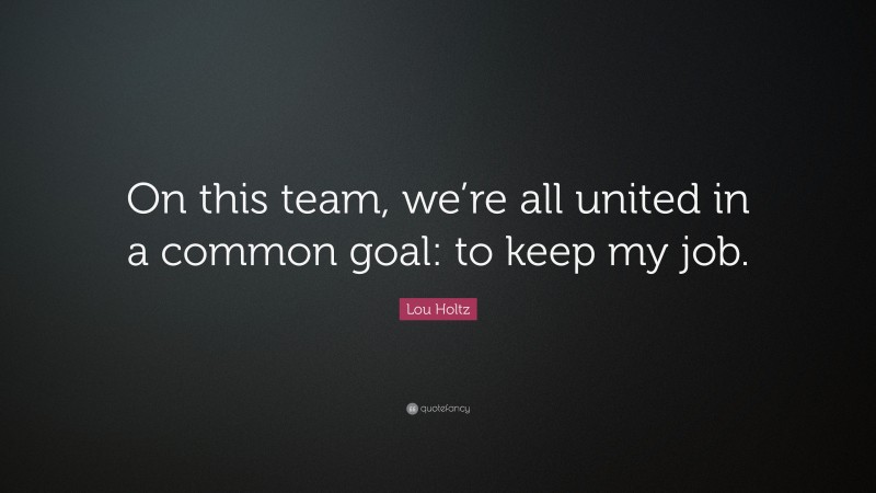 Lou Holtz Quote: “On this team, we’re all united in a common goal: to keep my job.”