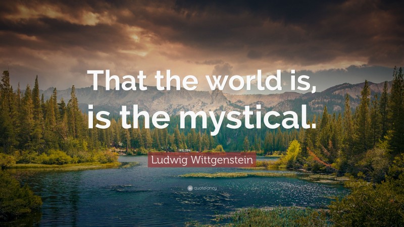Ludwig Wittgenstein Quote: “That the world is, is the mystical.”