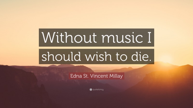 Edna St. Vincent Millay Quote: “Without music I should wish to die.”