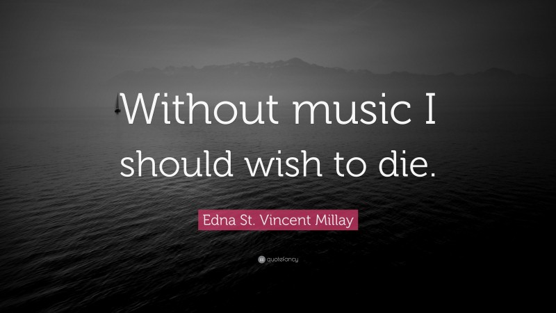 Edna St. Vincent Millay Quote: “Without music I should wish to die.”