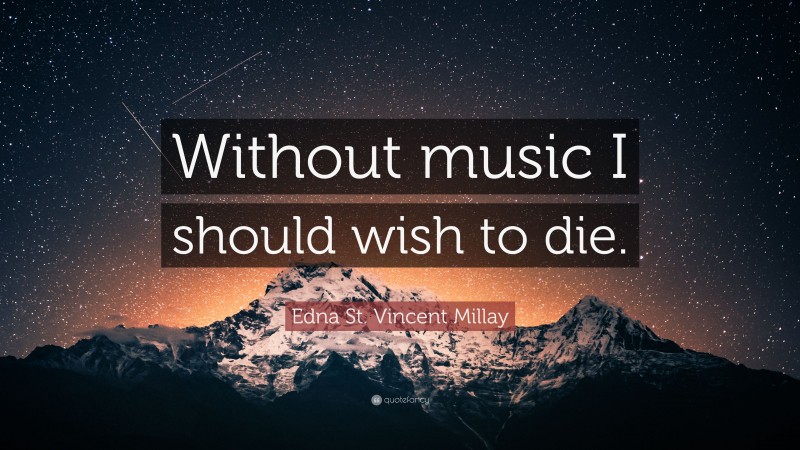 Edna St. Vincent Millay Quote: “Without music I should wish to die.”