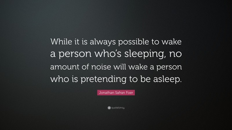 Jonathan Safran Foer Quote: “While it is always possible to wake a person who’s sleeping, no amount of noise will wake a person who is pretending to be asleep.”