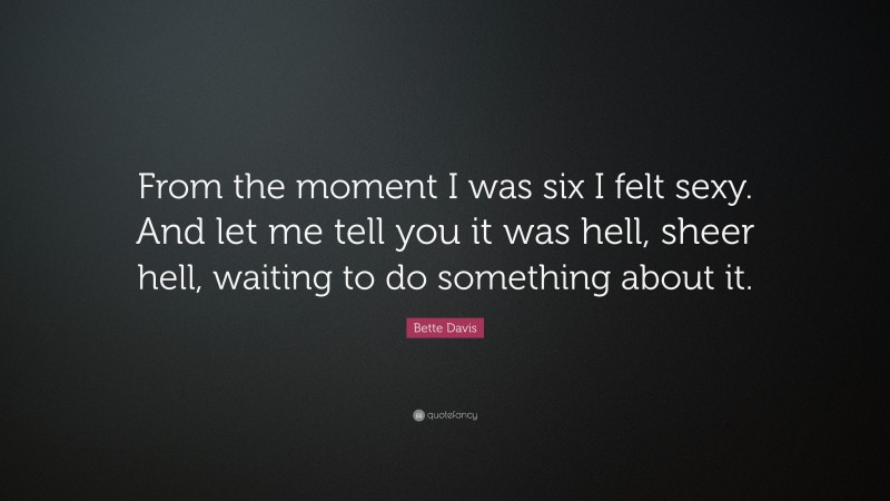 Bette Davis Quote: “From the moment I was six I felt sexy. And let me tell you it was hell, sheer hell, waiting to do something about it.”