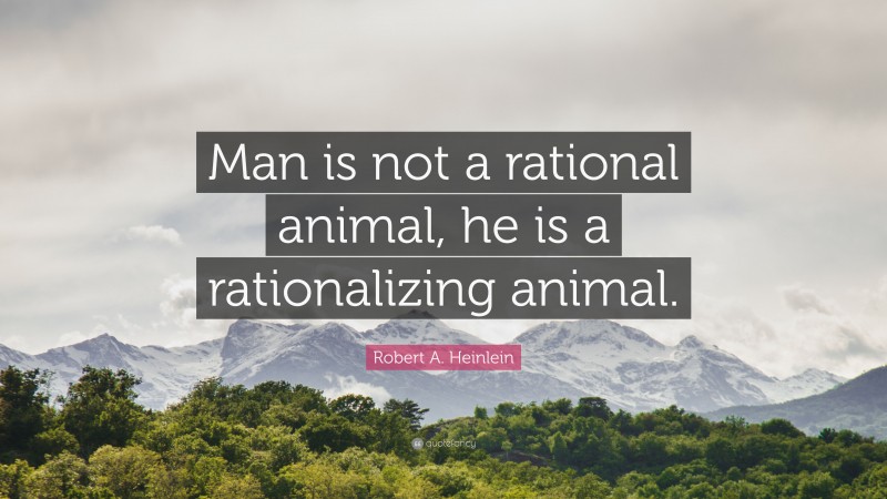 Robert A. Heinlein Quote: “Man is not a rational animal, he is a rationalizing animal.”