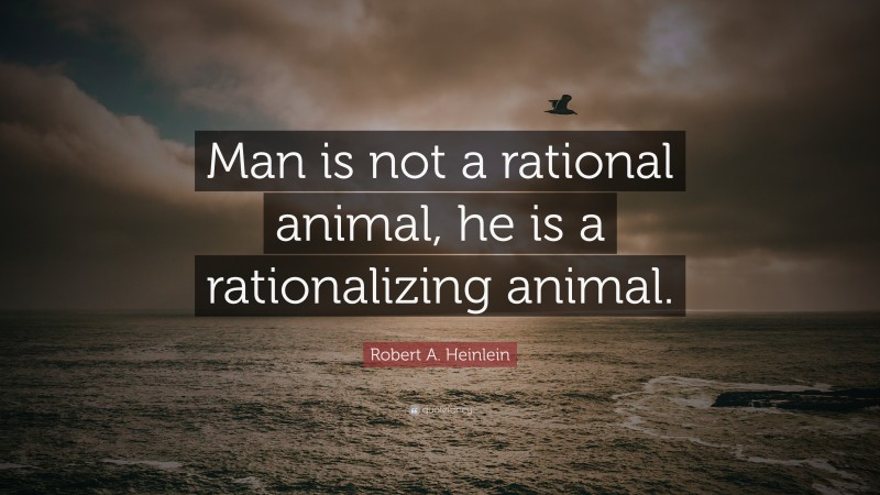 Robert A. Heinlein Quote: “Man is not a rational animal, he is a rationalizing animal.”