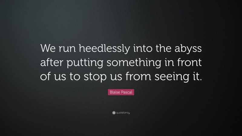 Blaise Pascal Quote: “We run heedlessly into the abyss after putting something in front of us to stop us from seeing it.”