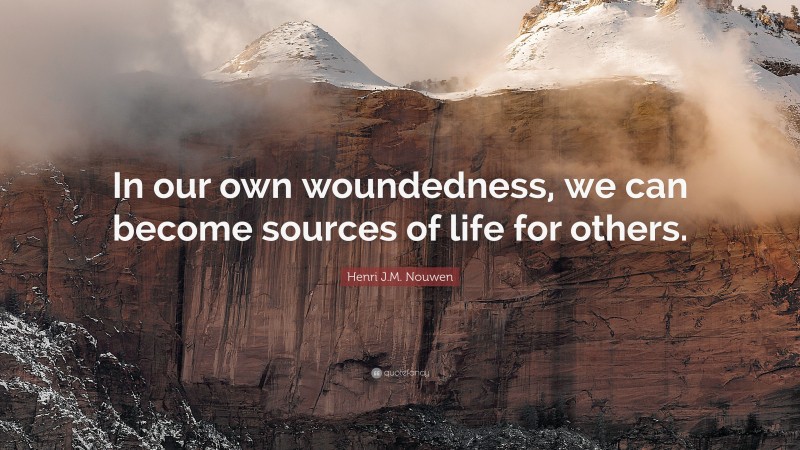 Henri J.M. Nouwen Quote: “In our own woundedness, we can become sources of life for others.”