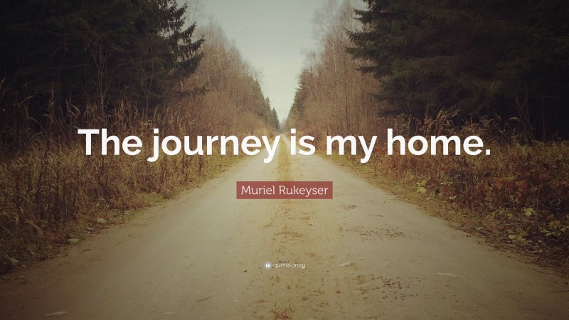 Muriel Rukeyser Quote: “The journey is my home.”