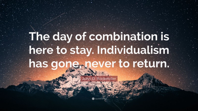 John D. Rockefeller Quote: “The day of combination is here to stay. Individualism has gone, never to return.”