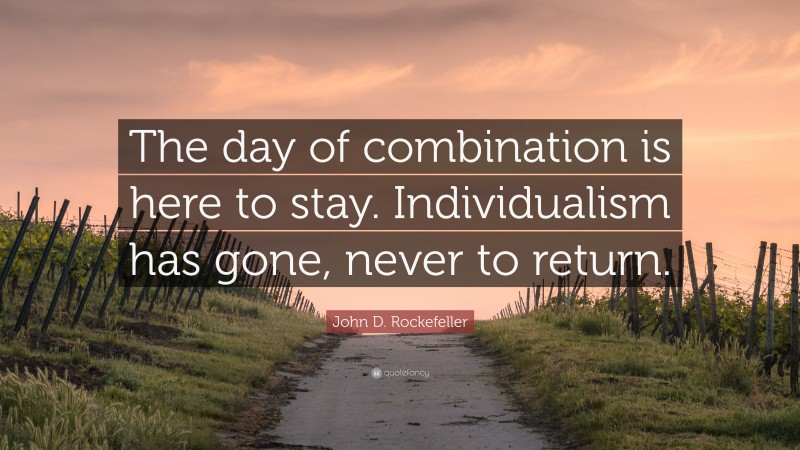 John D. Rockefeller Quote: “The day of combination is here to stay. Individualism has gone, never to return.”