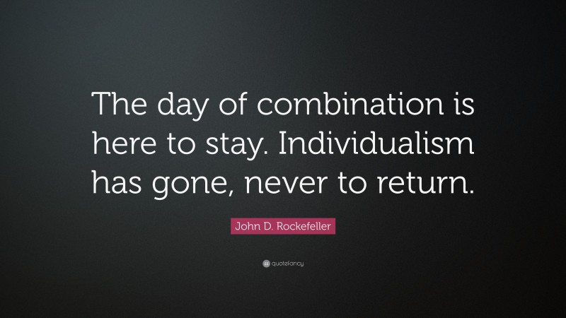 John D. Rockefeller Quote: “The day of combination is here to stay. Individualism has gone, never to return.”