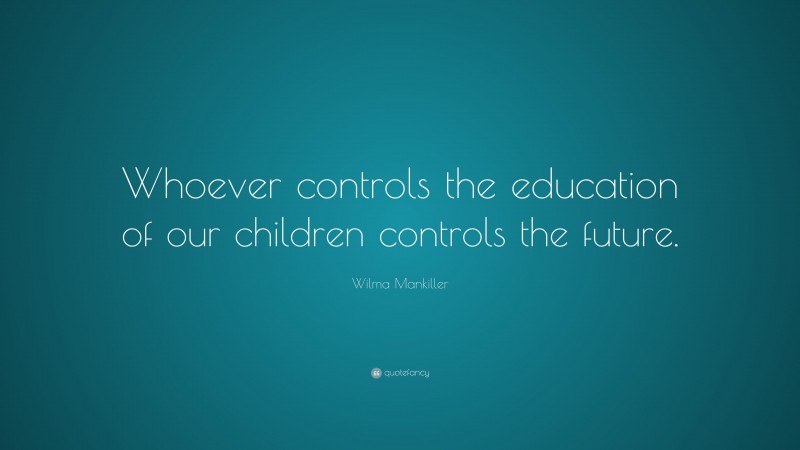 Wilma Mankiller Quote: “Whoever controls the education of our children controls the future.”