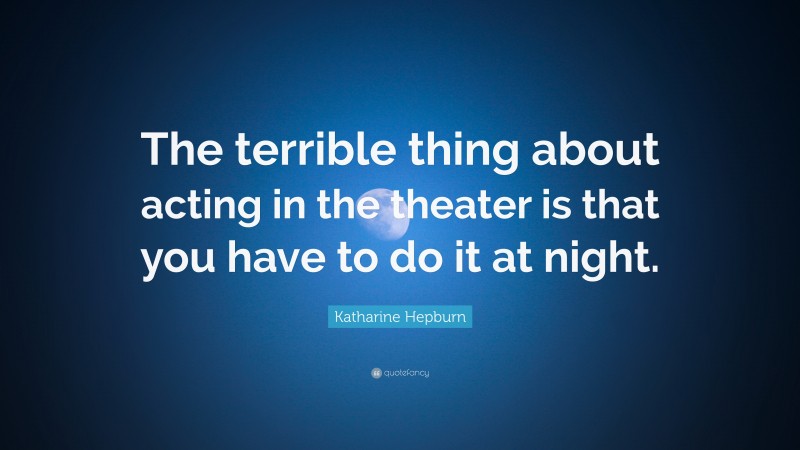 Katharine Hepburn Quote: “The terrible thing about acting in the theater is that you have to do it at night.”