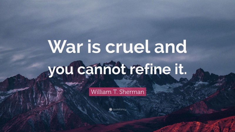William T. Sherman Quote: “War is cruel and you cannot refine it.”