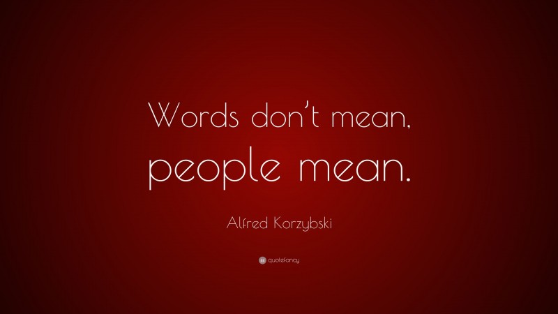 Alfred Korzybski Quote: “Words don’t mean, people mean.”