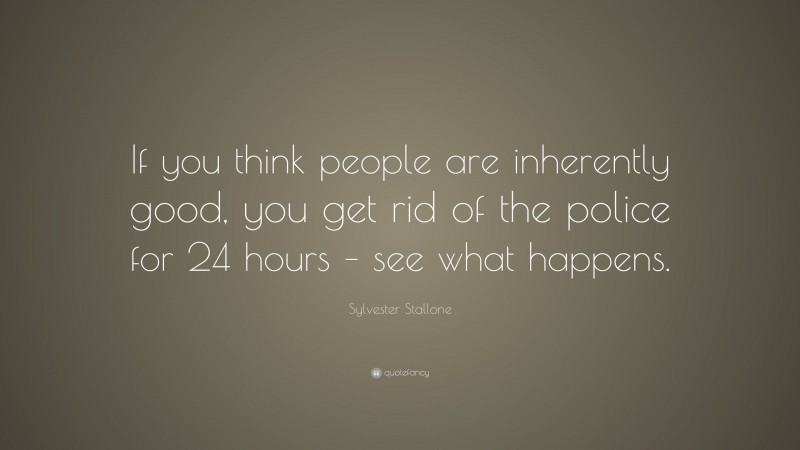 Sylvester Stallone Quote: “If you think people are inherently good, you get rid of the police for 24 hours – see what happens.”