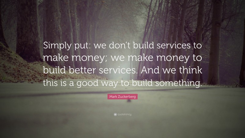 Mark Zuckerberg Quote: “Simply put: we don’t build services to make money; we make money to build better services. And we think this is a good way to build something.”
