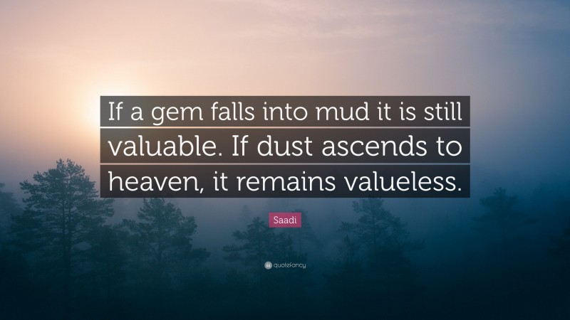 Saadi Quote: “If a gem falls into mud it is still valuable. If dust ascends to heaven, it remains valueless.”