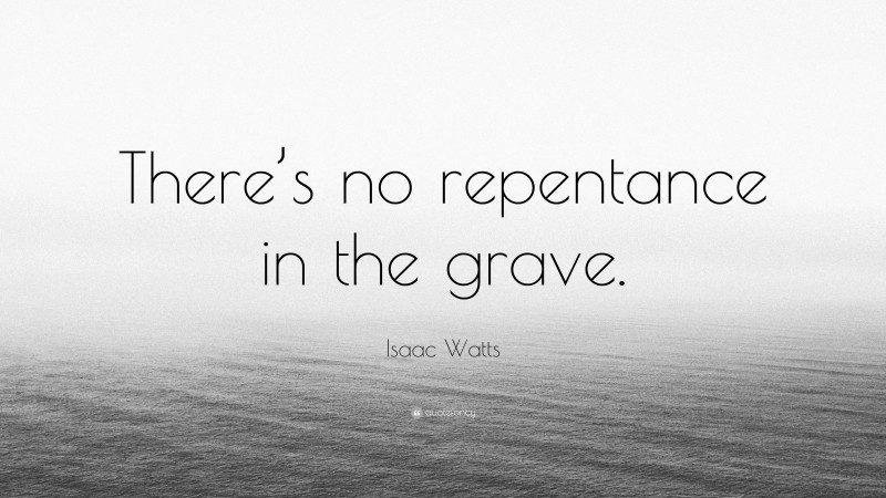 Isaac Watts Quote: “There’s no repentance in the grave.”