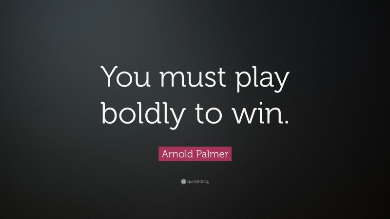 Arnold Palmer Quote: “You must play boldly to win.”
