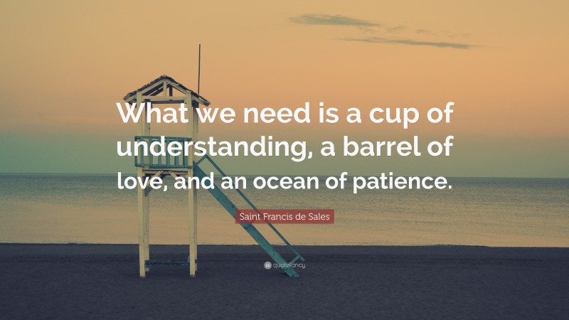 Saint Francis de Sales Quote: “What we need is a cup of understanding, a barrel of love, and an ocean of patience.”