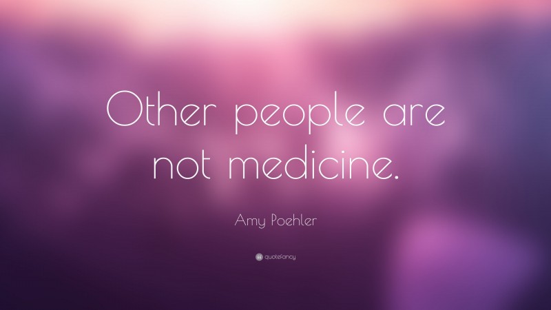 Amy Poehler Quote: “Other people are not medicine.”