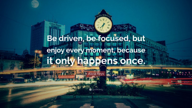Alicia Keys Quote: “Be driven, be focused, but enjoy every moment, because it only happens once.”