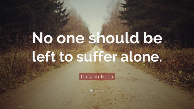 Daisaku Ikeda Quote: “No one should be left to suffer alone.”